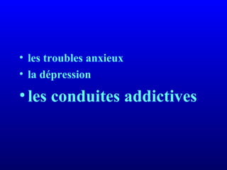 • les troubles anxieux
• la dépression
•les conduites addictives
 