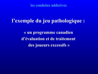 les conduites addictives
l’exemple du jeu pathologique :
« un programme canadien
d’évaluation et de traitement
des joueurs excessifs »
 