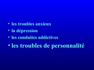 • les troubles anxieux
• la dépression
• les conduites addictives
• les troubles de personnalité
 