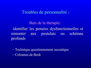 Troubles de personnalité 2
Buts de la thérapie:
identifier les pensées dysfonctionnelles et
remonter aux postulats ou schémas
profonds
– Technique questionnement socratique
– Colonnes de Beck
 