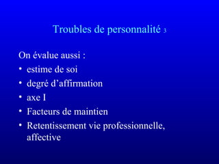 Troubles de personnalité 3
On évalue aussi :
• estime de soi
• degré d’affirmation
• axe I
• Facteurs de maintien
• Retentissement vie professionnelle,
affective
 