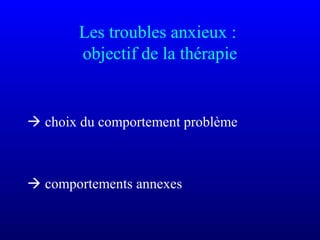 Les troubles anxieux :
objectif de la thérapie
 choix du comportement problème
 comportements annexes
 