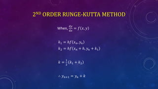 2ND ORDER RUNGE-KUTTA METHOD
When,
ⅆ𝑦
ⅆ𝑥
= 𝑓 𝑥, 𝑦
𝑘1 = ℎ𝑓 𝑥 𝑛, 𝑦𝑛
𝑘2 = ℎ𝑓 𝑥 𝑛 + ℎ, 𝑦𝑛 + 𝑘1
𝑘 =
1
2
𝑘1 + 𝑘2
∴ 𝑦 𝑛+1 = 𝑦𝑛 + 𝑘
 