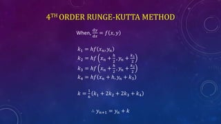 4TH ORDER RUNGE-KUTTA METHOD
When,
ⅆ𝑦
ⅆ𝑥
= 𝑓 𝑥, 𝑦
𝑘1 = ℎ𝑓 𝑥 𝑛, 𝑦𝑛
𝑘2 = ℎ𝑓 𝑥 𝑛 +
ℎ
2
, 𝑦𝑛 +
𝑘1
2
𝑘3 = ℎ𝑓 𝑥 𝑛 +
ℎ
2
, 𝑦𝑛 +
𝑘2
2
𝑘4 = ℎ𝑓 𝑥 𝑛 + ℎ, 𝑦𝑛 + 𝑘3
𝑘 =
1
6
𝑘1 + 2𝑘2 + 2𝑘3 + 𝑘4
∴ 𝑦 𝑛+1 = 𝑦𝑛 + 𝑘
 