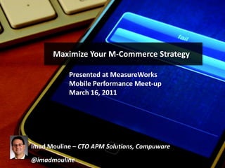 Maximize Your M-Commerce Strategy

           Presented at MeasureWorks
           Mobile Performance Meet-up
           March 16, 2011




Imad Mouline – CTO APM Solutions, Compuware
@imadmouline
 