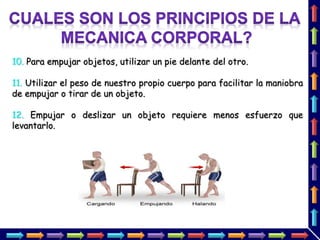 10. Para empujar objetos, utilizar un pie delante del otro.
11. Utilizar el peso de nuestro propio cuerpo para facilitar la maniobra
de empujar o tirar de un objeto.
12. Empujar o deslizar un objeto requiere menos esfuerzo que
levantarlo.
 