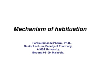 Mechanism of habituation
Dr. S. Parasuraman M.Pharm., Ph.D.,
Senior Lecturer, Faculty of Pharmacy,
AIMST University,
Bedong 08100, Malaysia.
 