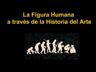 La Figura Humana
a través de la Historia del Arte
 