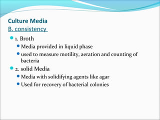 Culture Media 
B. consistency 
1. Broth 
Media provided in liquid phase 
used to measure motility, aeration and counting of 
bacteria 
2. solid Media 
Media with solidifying agents like agar 
Used for recovery of bacterial colonies 
 