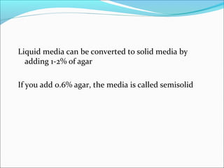 Liquid media can be converted to solid media by 
adding 1-2% of agar 
If you add 0.6% agar, the media is called semisolid 
 