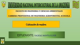Cubicación de madera
FACULTD DE INGENIERIA Y CIENCIAS AMBIENTALES
CARRERA PROFESIONAL DE INGENIERIA AGROFORESTAL ACUICOLA
ESTUDIANTE: YAGKUG MANTU ELDER
 
