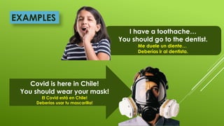 EXAMPLES
I have a toothache…
You should go to the dentist.
Me duele un diente…
Deberías ir al dentista.
Covid is here in Chile!
You should wear your mask!
El Covid está en Chile!
Deberías usar tu mascarilla!
 