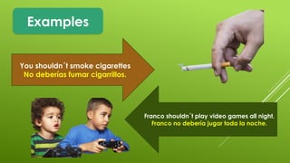 Examples
You shouldn´t smoke cigarettes
No deberías fumar cigarrillos.
Franco shouldn´t play video games all night.
Franco no debería jugar toda la noche.
 