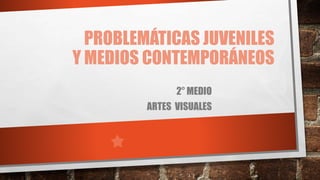 PROBLEMÁTICAS JUVENILES
Y MEDIOS CONTEMPORÁNEOS
2° MEDIO
ARTES VISUALES
 