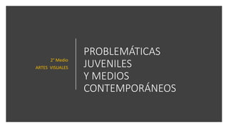 PROBLEMÁTICAS
JUVENILES
Y MEDIOS
CONTEMPORÁNEOS
2° Medio
ARTES VISUALES
 
