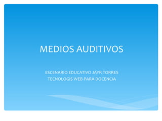MEDIOS AUDITIVOS ESCENARIO EDUCATIVO JAYR TORRES TECNOLOGIS WEB PARA DOCENCIA 