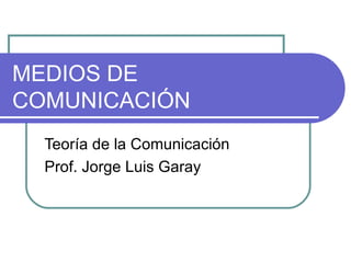 MEDIOS DE COMUNICACIÓN Teoría de la Comunicación Prof. Jorge Luis Garay 