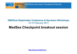EMODnet Sea-basin Checkpoints Results
1
http://www.emodnet.eu/
EMODnet Stakeholder Conference & Sea-basin Workshops
14-15 February 2017
MedSea Checkpoint breakout session
 
