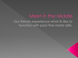 Meet in the Middle Our friends experience what its like to function with poor fine motor skills. 