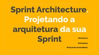 Sprint Architecture.
Projetando a
arquitetura da sua
Sprint
#microserviceandbeer
#2meetup
#evoluum
 
