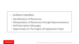 Copyright © 2019, Oracle and/or its affiliates. All rights reserved. | Confidential – Oracle Internal/Restricted/Highly Restricted 10
– Uniform Interface
• Identification of Resources
• Manipulation of Resources through Representations
• Self-Descriptive Messages
• Hypermedia As The Engine Of Application State
 