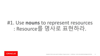 Copyright © 2019, Oracle and/or its affiliates. All rights reserved. | Confidential – Oracle Internal/Restricted/Highly Restricted 12
#1. Use nouns to represent resources
: Resource를 명사로 표현하라.
 