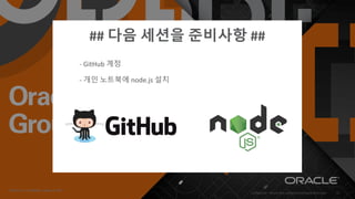 Copyright © 2019, Oracle and/or its affiliates. All rights reserved. | Confidential – Oracle Internal/Restricted/Highly Restricted 52
## 다음 세션을 준비사항 ##
- GitHub 계정
- 개인 노트북에 node.js 설치
 