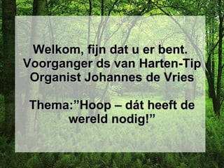 Welkom, fijn dat u er bent.  Voorganger ds van Harten-Tip Organist Johannes de Vries Thema:”Hoop – dát heeft de wereld nodig!” 