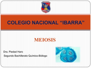 COLEGIO NACIONAL “IBARRA”

MEIOSIS
Dra. Piedad Haro
Segundo Bachillerato Químico-Biólogo

 