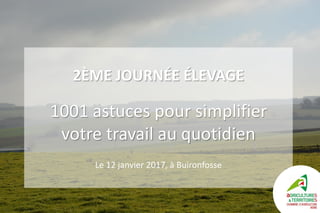 2ÈME JOURNÉE ÉLEVAGE
1001 astuces pour simplifier
votre travail au quotidien
Le 12 janvier 2017, à Buironfosse
 