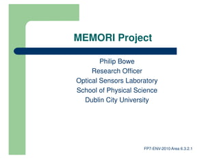 MEMORI Project

        Philip Bowe
     Research Officer
Optical Sensors Laboratory
School of Physical Science
  Dublin City University




                     FP7-ENV-2010 Area 6.3.2.1
 