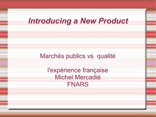 Introducing a New Product



  Marchés publics vs qualité

    l'expérience française
       Michel Mercadié
            FNARS
 