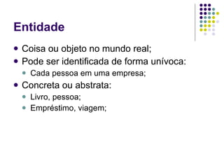 Entidade Coisa ou objeto no mundo real; Pode ser identificada de forma unívoca: Cada pessoa em uma empresa; Concreta ou abstrata: Livro, pessoa; Empréstimo, viagem; 