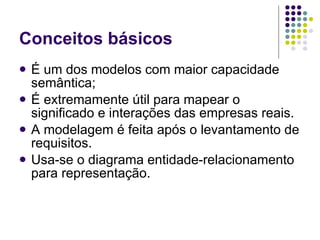 Conceitos básicos É um dos modelos com maior capacidade semântica; É extremamente útil para mapear o significado e interações das empresas reais. A modelagem é feita após o levantamento de requisitos. Usa-se o diagrama entidade-relacionamento para representação. 