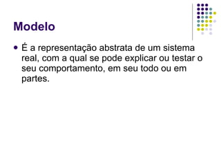 Modelo É a representação abstrata de um sistema real, com a qual se pode explicar ou testar o seu comportamento, em seu todo ou em partes. 