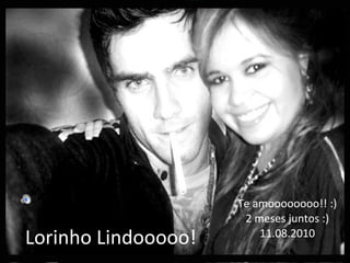 Lorinho Lindooooo! Te amoooooooo!! :)  2 meses juntos :) 11.08.2010 
