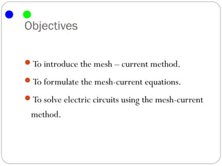 Objectives

To introduce the mesh – current method.

To formulate the mesh-current equations.

To solve electric circuits using the mesh-current
 method.
 