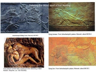 Detailing the blood sport of lion hunting 
Ivory plaque carved with a scene of a lion attacking a fallen 
Nubian. Assyrian, ca. 730-700 BCE. 
 