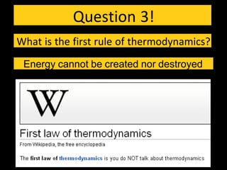 Question 3!
What is the first rule of thermodynamics?
Energy cannot be created nor destroyed
 
