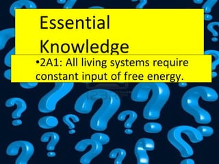 Essential
Knowledge
•2A1: All living systems require
constant input of free energy.
 