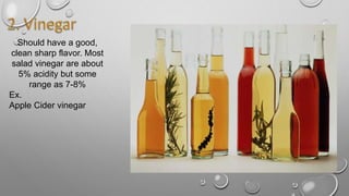 Should have a good,
clean sharp flavor. Most
salad vinegar are about
5% acidity but some
range as 7-8%
Ex.
Apple Cider vinegar
 