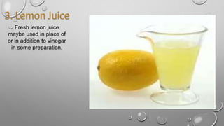 Fresh lemon juice
maybe used in place of
or in addition to vinegar
in some preparation.
 