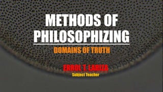 METHODS OF
PHILOSOPHIZING
DOMAINS OF TRUTH
ERROL T. LARIZA
Subject Teacher
 