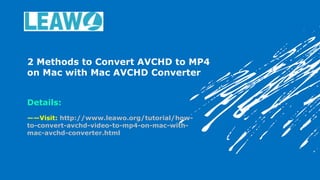 2 Methods to Convert AVCHD to MP4
on Mac with Mac AVCHD Converter
Details:
——Visit: http://www.leawo.org/tutorial/how-
to-convert-avchd-video-to-mp4-on-mac-with-
mac-avchd-converter.html
 