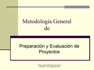 Profesor: Néstor Pérez Poll, Escuela Ing.
Comercial -- Univ. Valparaíso, 2012
Metodología General
de
Preparación y Evaluación de
Proyectos
 