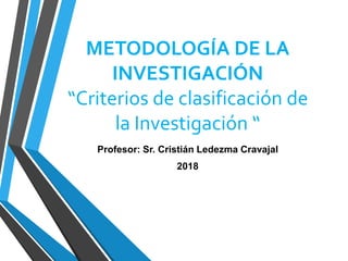 METODOLOGÍA DE LA
INVESTIGACIÓN
“Criterios de clasificación de
la Investigación “
Profesor: Sr. Cristián Ledezma Cravajal
2018
 