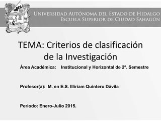 TEMA: Criterios de clasificación
de la Investigación
Área Académica: Institucional y Horizontal de 2º. Semestre
Profesor(a): M. en E.S. Illiriam Quintero Dávila
Periodo: Enero-Julio 2015.
 