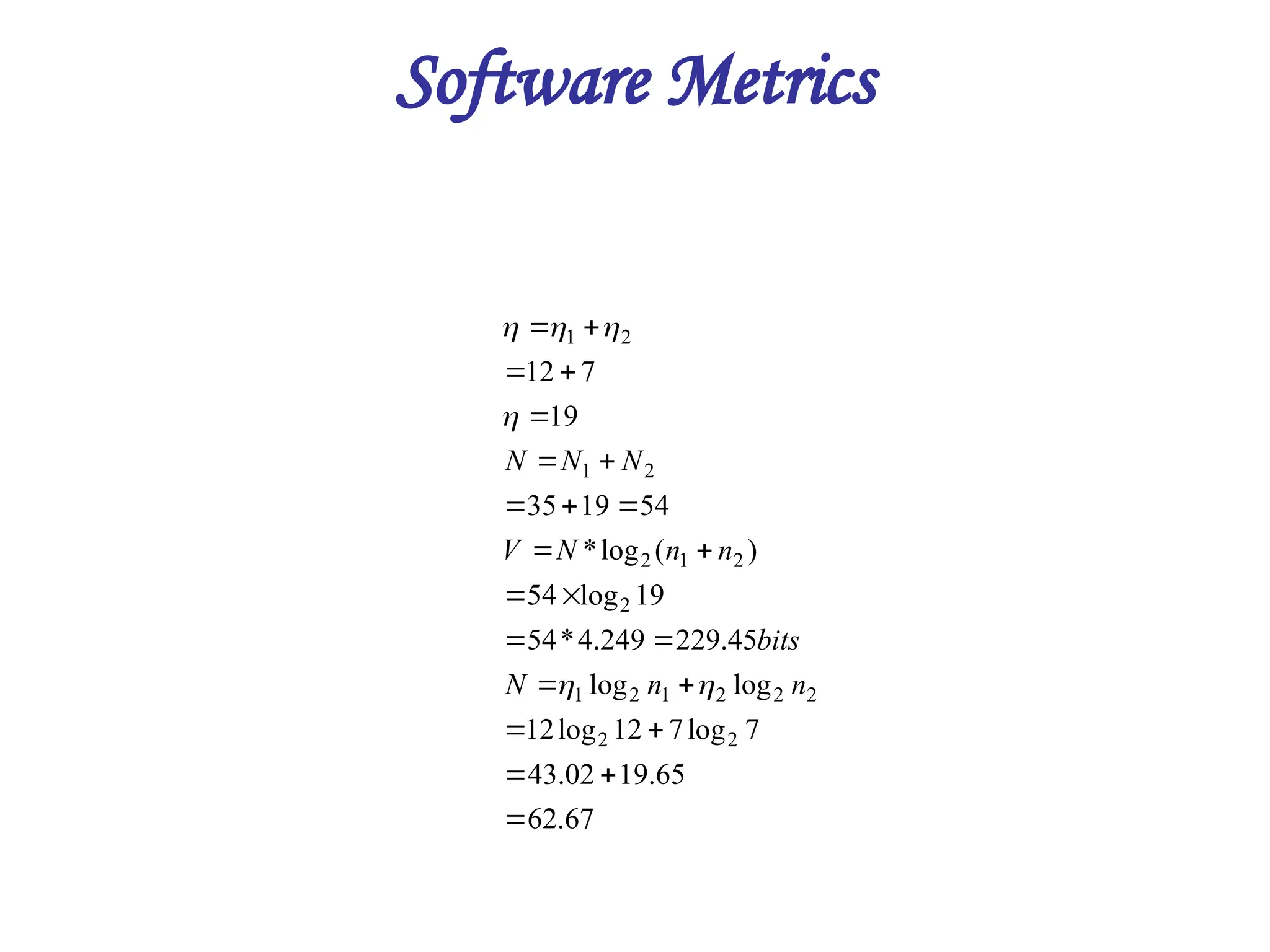 Software Metrics
67
.
62
65
.
19
02
.
43
7
log
7
12
log
12
log
log
45
.
229
249
.
4
*
54
19
log
54
)
(
log
*
54
19
35
19
7
12
2
2
2
2
2
1
2
1
2
2
1
2
2
1
2
1























n
n
N
bits
n
n
N
V
N
N
N






 