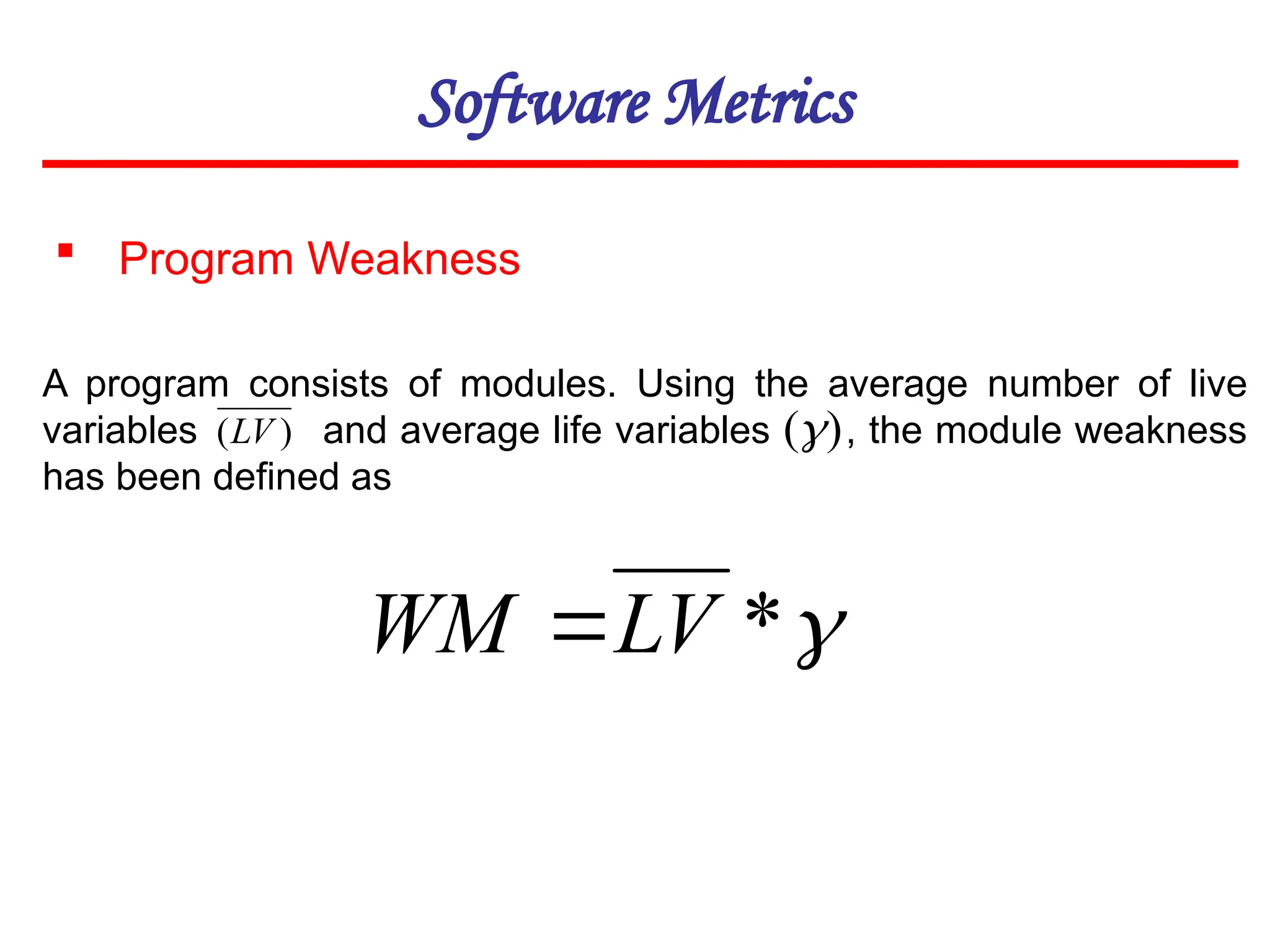 Software Metrics
 Program Weakness

*
LV
WM 
A program consists of modules. Using the average number of live
variables and average life variables , the module weakness
has been defined as
)
(LV )
(
 