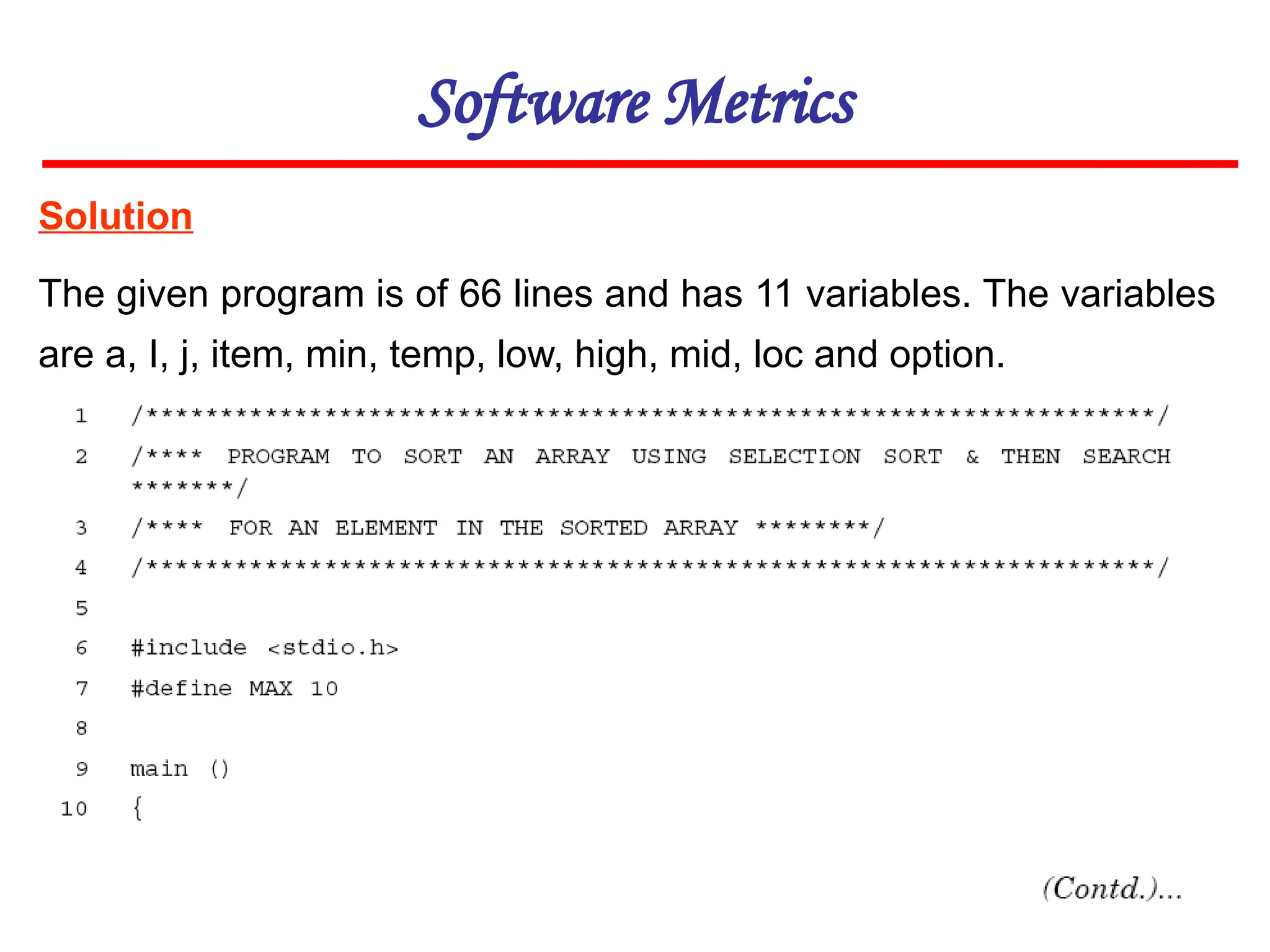 Solution
Software Metrics
The given program is of 66 lines and has 11 variables. The variables
are a, I, j, item, min, temp, low, high, mid, loc and option.
 